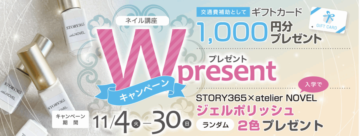 ネイル講座Wプレゼントキャンペーン
キャンペーン期間：11/4（火）-30（日）
・交通費補助としてギフトカード1000円分プレゼント
・ジェルポリッシュ2色プレゼント