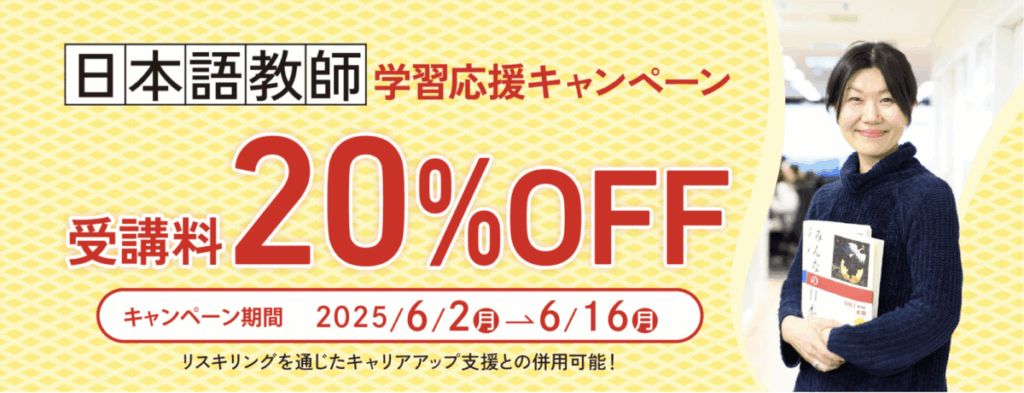 日本語教師学習応援キャンペーン
受講料20％OFF
キャンペーン期間：2025/6/2-6/16
リスキリングを通じたキャリアアップ支援との併用可能！