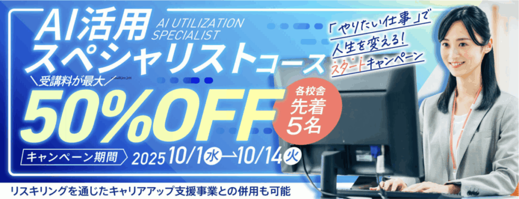 「やりたい仕事」で人生を変える！スタートキャンペーン
AI活用スペシャリストコース受講料が最大50％OFF
各校舎先着5名
キャンペーン期間：2025/10/1-10/14