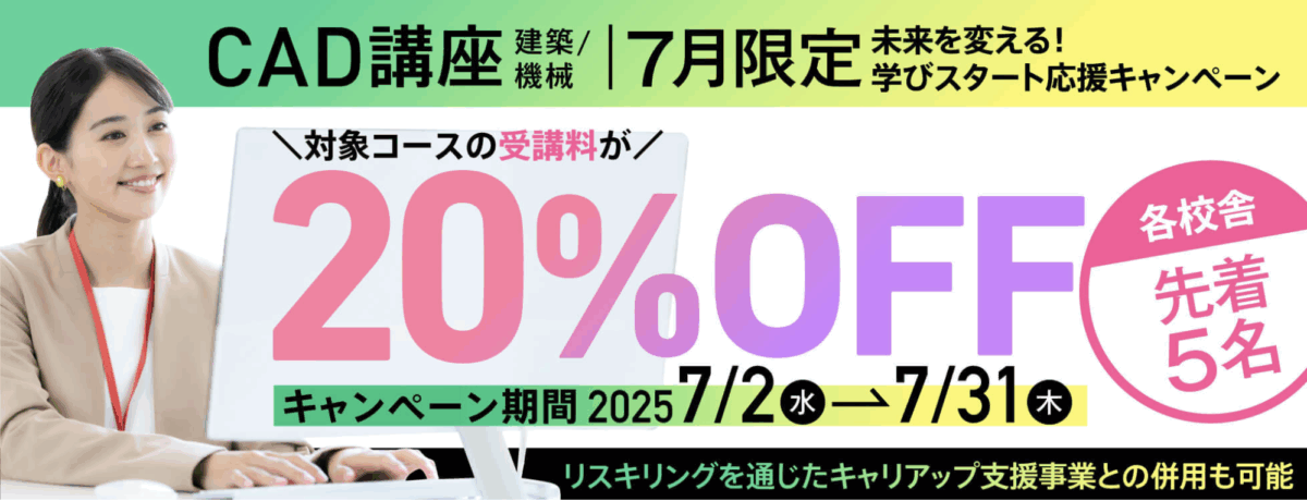 CAD講座(建築/機械)
7月限定 未来を変える!学びスタート応援キャンペーン
対象コースの受講料が20%OFF
各校舎先着5名
キャンペーン期間 7/2-7/31