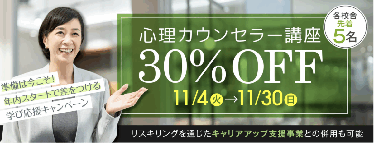 準備は今こそ！年内スタートで差をつける学び応援キャンペーン
心理カウンセラー講座
受講料30％OFF
各校舎先着5名
キャンペーン期間：9/1-30