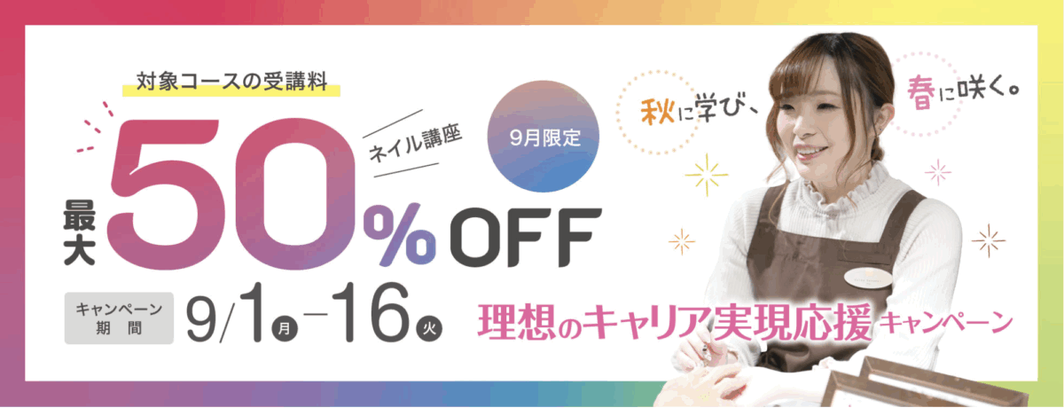 9月限定ネイル講座 対象コースの受講料最大50%OFF
キャンペーン期間:9/1-16
理想のキャリア実現応援キャンペーン