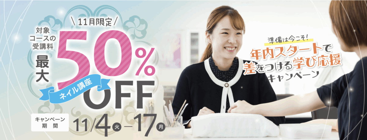 準備は今こそ！年内スタートで差をつける学び応援キャンペーン
\11月限定/
ネイル講座対象コースの受講料最大50％OFF
キャンペーン期間：11/4（火）-11/17（月）