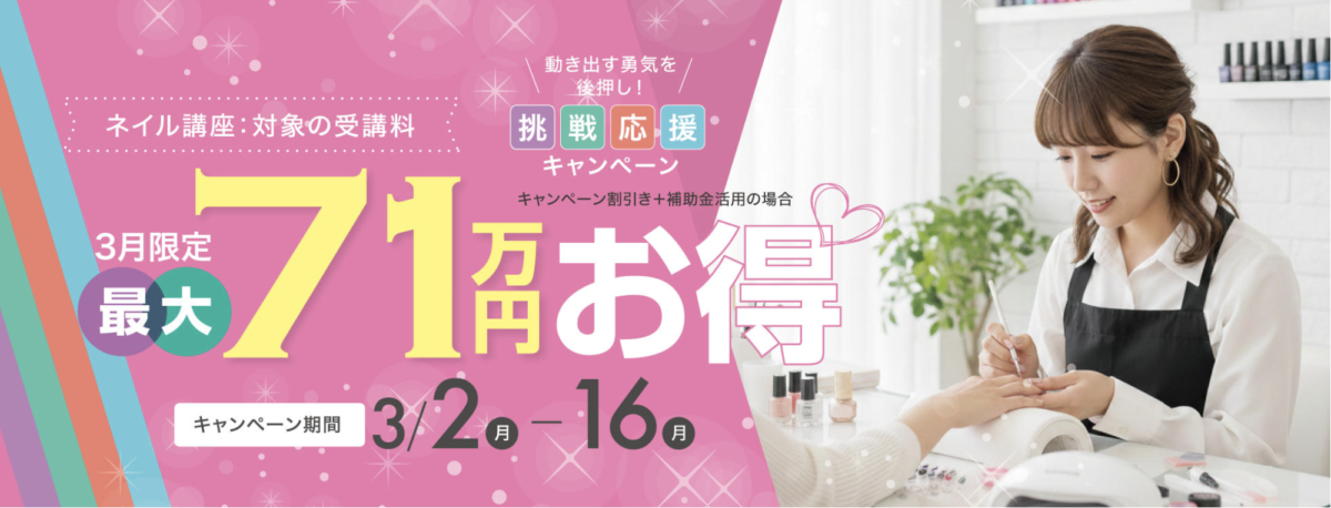 【対象コースの受講最大71万円お得】動き出す勇気を後押し！今こそ学びの挑戦応援キャンペーン

ネイル講座：対象の受講料
3月限定最大71万円お得
キャンペーン期間：3/2-3/16