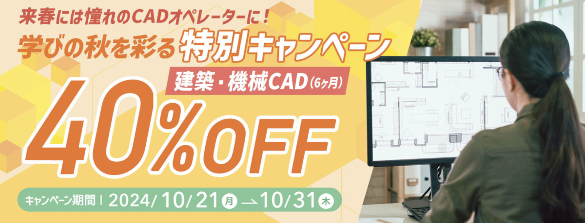 来春には憧れのCADオペレーターに！
学びの秋を彩る特別キャンペーン
建築・機械CAD（6ヶ月）
40％OFF
キャンペーン期間：2024/10/21-10/31