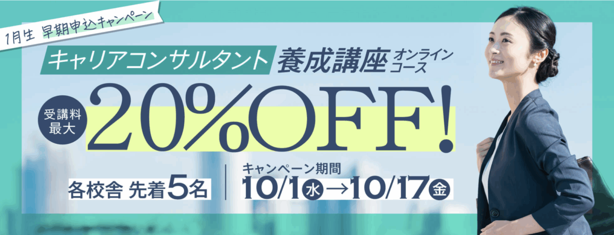 1月生早期申込キャンペーン
キャリアコンサルタント養成講座オンラインコース
受講料最大20％OFF！
各校舎先着5名
キャンペーン期間：10/1-10/17